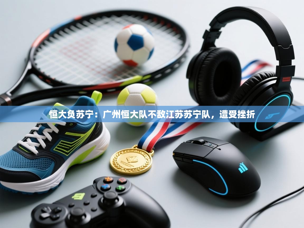恒大负苏宁：广州恒大队不敌江苏苏宁队，遭受挫折  第2张