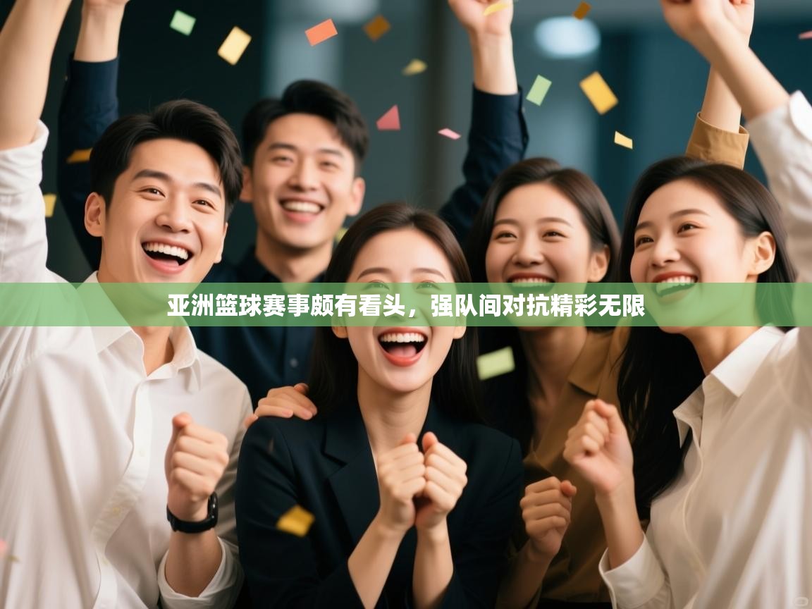 亚洲篮球赛事颇有看头,强队间对抗精彩无限 第1张